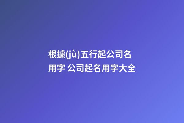 根據(jù)五行起公司名用字 公司起名用字大全-第1張-公司起名-玄機(jī)派